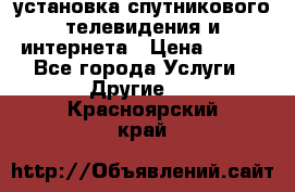 установка спутникового телевидения и интернета › Цена ­ 500 - Все города Услуги » Другие   . Красноярский край